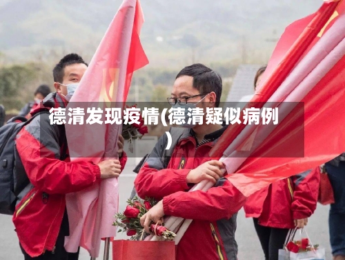 德清发现疫情(德清疑似病例)-第1张图片