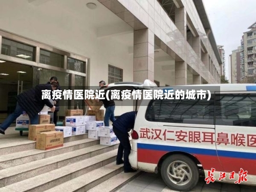 离疫情医院近(离疫情医院近的城市)-第2张图片