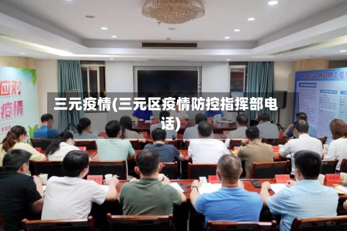 三元疫情(三元区疫情防控指挥部电话)-第1张图片