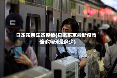 日本东京车站疫情(日本东京最新疫情确诊病例是多少)-第2张图片