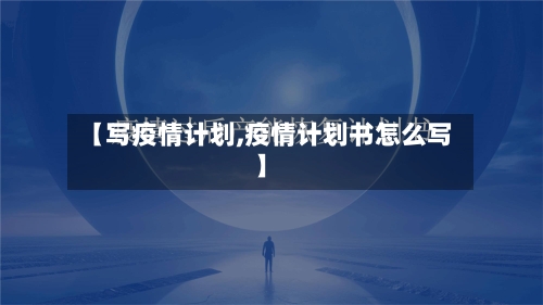 【写疫情计划,疫情计划书怎么写】-第1张图片