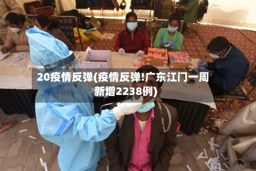 20疫情反弹(疫情反弹!广东江门一周新增2238例)-第1张图片