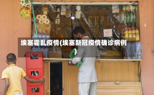 埃塞霍乱疫情(埃塞新冠疫情确诊病例)-第2张图片