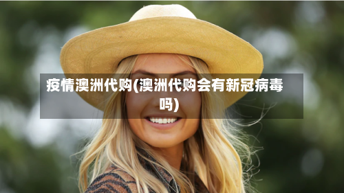 疫情澳洲代购(澳洲代购会有新冠病毒吗)-第1张图片