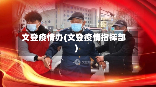 文登疫情办(文登疫情指挥部)-第1张图片