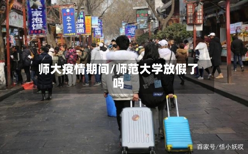 师大疫情期间/师范大学放假了吗-第1张图片