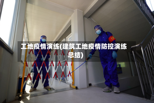 工地疫情演练(建筑工地疫情防控演练总结)-第1张图片