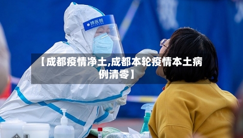 【成都疫情净土,成都本轮疫情本土病例清零】-第1张图片