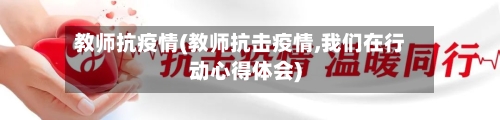 教师抗疫情(教师抗击疫情,我们在行动心得体会)-第1张图片