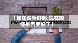 【现在疫情好吗,现在疫情是否变好了】-第1张图片