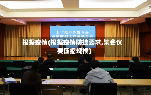 根据疫情(根据疫情防控要求,某会议要压缩规模)-第1张图片