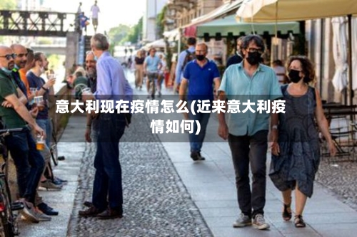 意大利现在疫情怎么(近来意大利疫情如何)-第1张图片