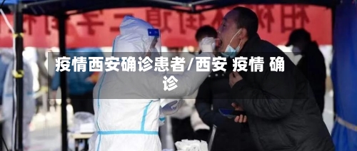 疫情西安确诊患者/西安 疫情 确诊-第1张图片