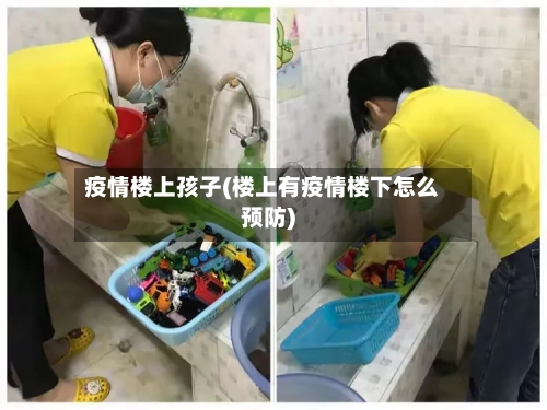 疫情楼上孩子(楼上有疫情楼下怎么预防)-第1张图片