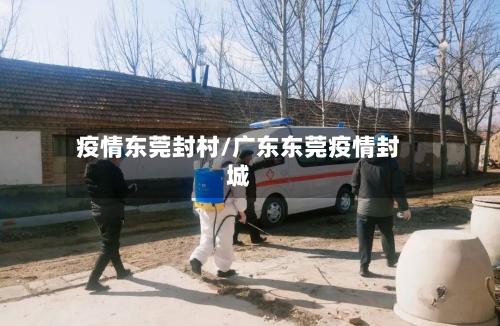 疫情东莞封村/广东东莞疫情封城-第1张图片