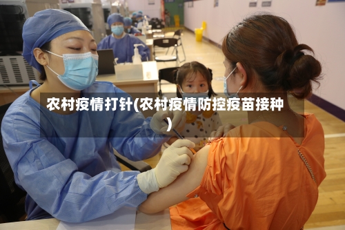 农村疫情打针(农村疫情防控疫苗接种)-第1张图片