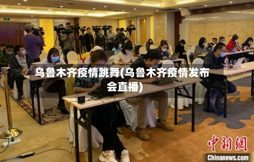 乌鲁木齐疫情跳舞(乌鲁木齐疫情发布会直播)-第2张图片