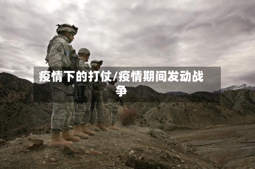 疫情下的打仗/疫情期间发动战争-第1张图片