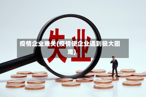 疫情企业难关(疫情使企业遇到极大困难)-第2张图片