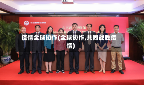 疫情全球协作(全球协作,共同战胜疫情)-第1张图片