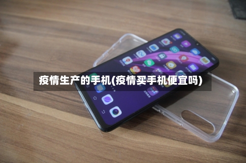 疫情生产的手机(疫情买手机便宜吗)-第1张图片