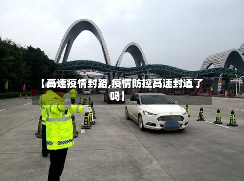 【高速疫情封路,疫情防控高速封道了吗】-第2张图片