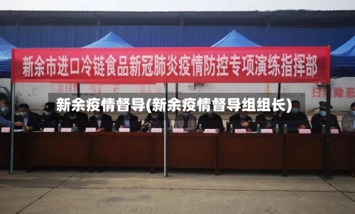 新余疫情督导(新余疫情督导组组长)-第1张图片