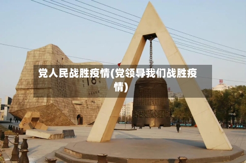 党人民战胜疫情(党领导我们战胜疫情)-第1张图片