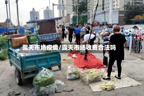 露天市场疫情/露天市场收费合法吗-第1张图片
