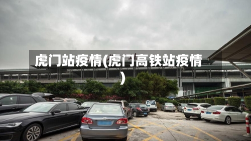 虎门站疫情(虎门高铁站疫情)-第1张图片