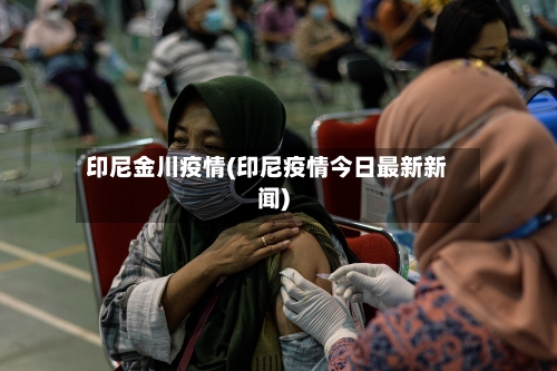 印尼金川疫情(印尼疫情今日最新新闻)-第1张图片