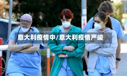 意大利疫情中/意大利疫情严峻-第1张图片