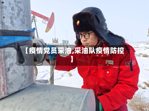 【疫情党员采油,采油队疫情防控】-第2张图片