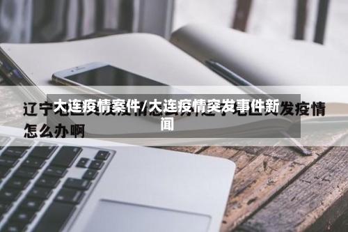 大连疫情案件/大连疫情突发事件新闻-第3张图片