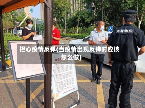 担心疫情反弹(当疫情出现反弹时应该怎么做)-第1张图片