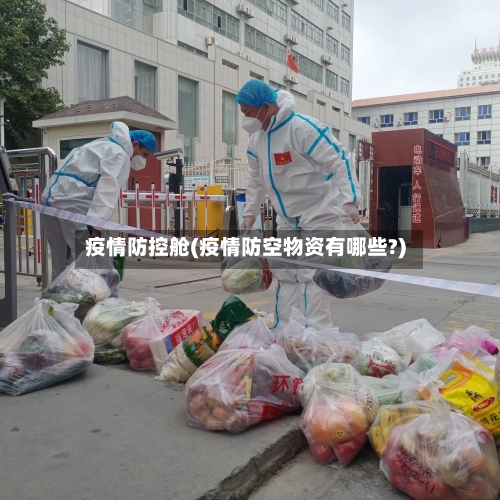 疫情防控舱(疫情防空物资有哪些?)-第1张图片