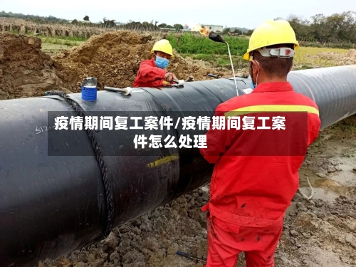疫情期间复工案件/疫情期间复工案件怎么处理-第1张图片