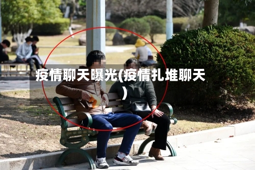 疫情聊天曝光(疫情扎堆聊天)-第3张图片