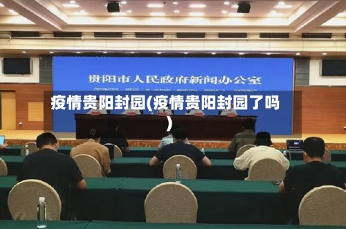 疫情贵阳封园(疫情贵阳封园了吗)-第1张图片