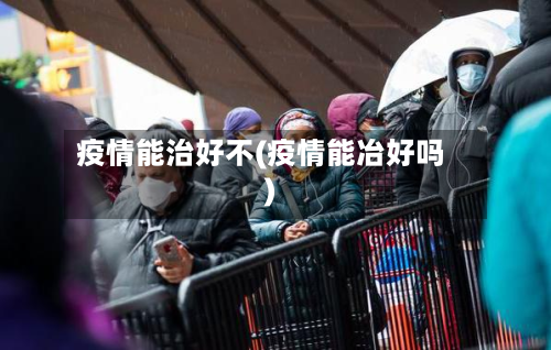 疫情能治好不(疫情能冶好吗)-第1张图片