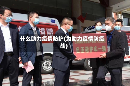 什么助力疫情防护(为助力疫情防疫战)-第1张图片